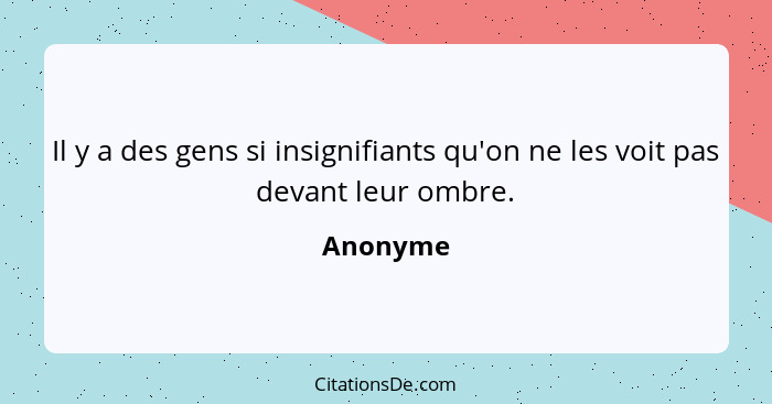 Il y a des gens si insignifiants qu'on ne les voit pas devant leur ombre.... - Anonyme