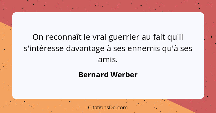 On reconnaît le vrai guerrier au fait qu'il s'intéresse davantage à ses ennemis qu'à ses amis.... - Bernard Werber