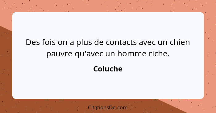 Des fois on a plus de contacts avec un chien pauvre qu'avec un homme riche.... - Coluche