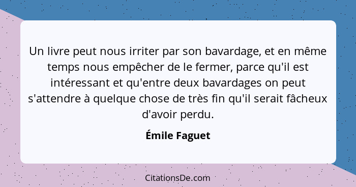 Un livre peut nous irriter par son bavardage, et en même temps nous empêcher de le fermer, parce qu'il est intéressant et qu'entre deux... - Émile Faguet