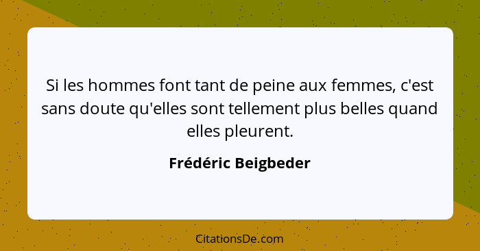 Si les hommes font tant de peine aux femmes, c'est sans doute qu'elles sont tellement plus belles quand elles pleurent.... - Frédéric Beigbeder