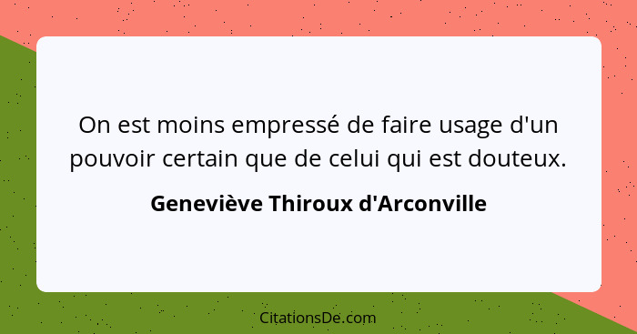 On est moins empressé de faire usage d'un pouvoir certain que de celui qui est douteux.... - Geneviève Thiroux d'Arconville