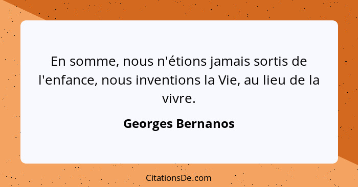 En somme, nous n'étions jamais sortis de l'enfance, nous inventions la Vie, au lieu de la vivre.... - Georges Bernanos