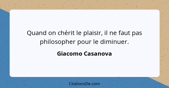 Quand on chérit le plaisir, il ne faut pas philosopher pour le diminuer.... - Giacomo Casanova