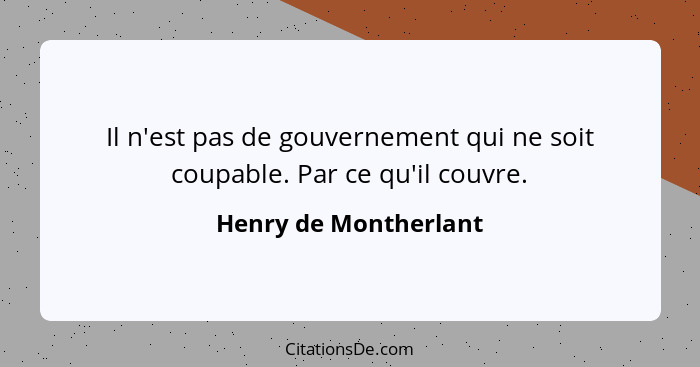 Il n'est pas de gouvernement qui ne soit coupable. Par ce qu'il couvre.... - Henry de Montherlant