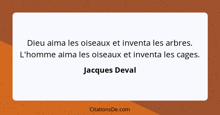 Dieu aima les oiseaux et inventa les arbres. L'homme aima les oiseaux et inventa les cages.... - Jacques Deval