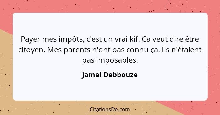 Payer mes impôts, c'est un vrai kif. Ca veut dire être citoyen. Mes parents n'ont pas connu ça. Ils n'étaient pas imposables.... - Jamel Debbouze