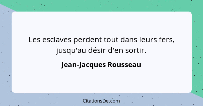 Les esclaves perdent tout dans leurs fers, jusqu'au désir d'en sortir.... - Jean-Jacques Rousseau