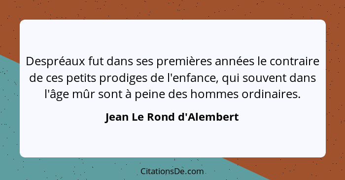 Despréaux fut dans ses premières années le contraire de ces petits prodiges de l'enfance, qui souvent dans l'âge mûr son... - Jean Le Rond d'Alembert