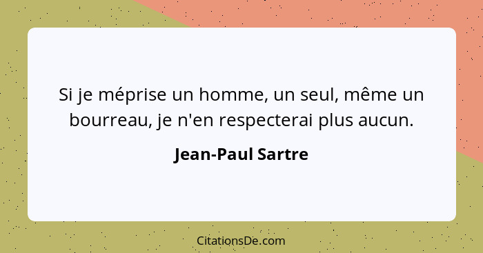 Si je méprise un homme, un seul, même un bourreau, je n'en respecterai plus aucun.... - Jean-Paul Sartre