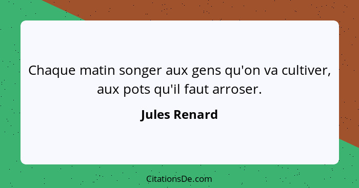 Chaque matin songer aux gens qu'on va cultiver, aux pots qu'il faut arroser.... - Jules Renard