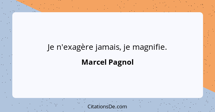 Je n'exagère jamais, je magnifie.... - Marcel Pagnol
