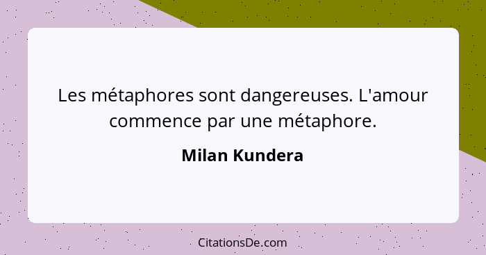 Les métaphores sont dangereuses. L'amour commence par une métaphore.... - Milan Kundera
