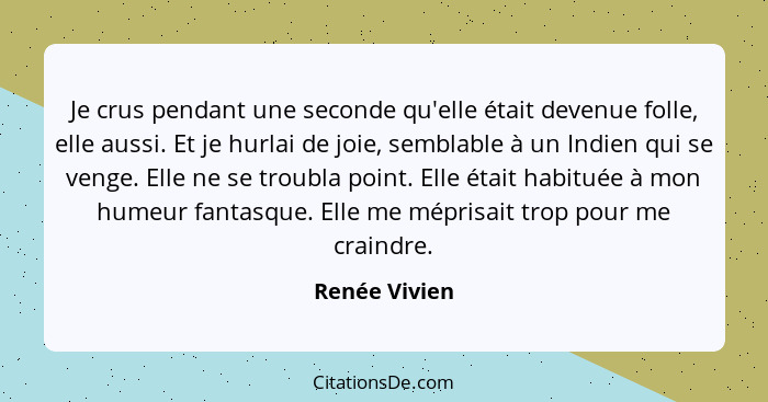 Je crus pendant une seconde qu'elle était devenue folle, elle aussi. Et je hurlai de joie, semblable à un Indien qui se venge. Elle ne... - Renée Vivien