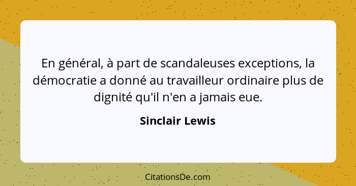 En général, à part de scandaleuses exceptions, la démocratie a donné au travailleur ordinaire plus de dignité qu'il n'en a jamais eue... - Sinclair Lewis