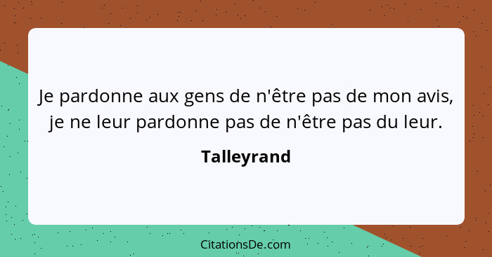 Je pardonne aux gens de n'être pas de mon avis, je ne leur pardonne pas de n'être pas du leur.... - Talleyrand