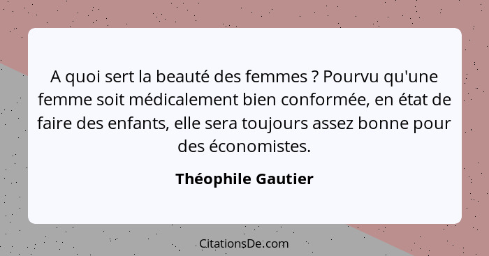 A quoi sert la beauté des femmes ? Pourvu qu'une femme soit médicalement bien conformée, en état de faire des enfants, elle s... - Théophile Gautier