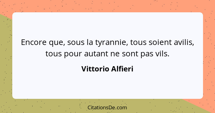 Encore que, sous la tyrannie, tous soient avilis, tous pour autant ne sont pas vils.... - Vittorio Alfieri