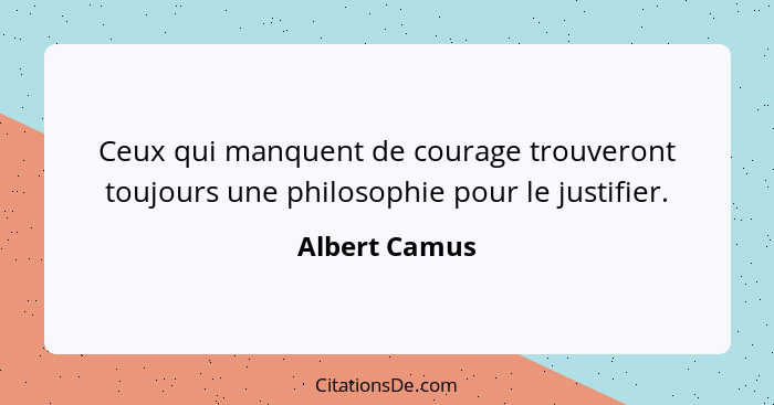 Ceux qui manquent de courage trouveront toujours une philosophie pour le justifier.... - Albert Camus