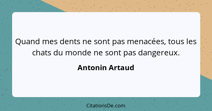 Quand mes dents ne sont pas menacées, tous les chats du monde ne sont pas dangereux.... - Antonin Artaud