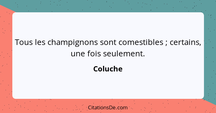 Tous les champignons sont comestibles ; certains, une fois seulement.... - Coluche