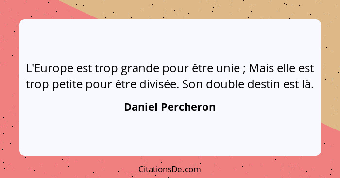 L'Europe est trop grande pour être unie ; Mais elle est trop petite pour être divisée. Son double destin est là.... - Daniel Percheron
