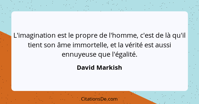 L'imagination est le propre de l'homme, c'est de là qu'il tient son âme immortelle, et la vérité est aussi ennuyeuse que l'égalité.... - David Markish