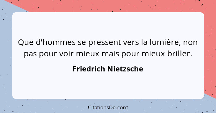 Que d'hommes se pressent vers la lumière, non pas pour voir mieux mais pour mieux briller.... - Friedrich Nietzsche