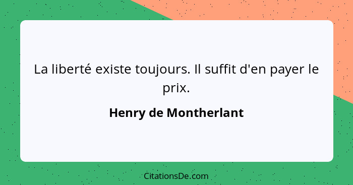 La liberté existe toujours. Il suffit d'en payer le prix.... - Henry de Montherlant