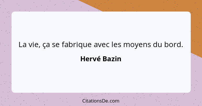 La vie, ça se fabrique avec les moyens du bord.... - Hervé Bazin