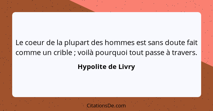 Le coeur de la plupart des hommes est sans doute fait comme un crible ; voilà pourquoi tout passe à travers.... - Hypolite de Livry