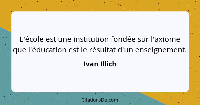 L'école est une institution fondée sur l'axiome que l'éducation est le résultat d'un enseignement.... - Ivan Illich