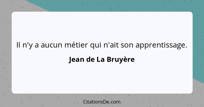 Il n'y a aucun métier qui n'ait son apprentissage.... - Jean de La Bruyère