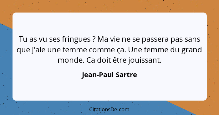 Tu as vu ses fringues ? Ma vie ne se passera pas sans que j'aie une femme comme ça. Une femme du grand monde. Ca doit être jou... - Jean-Paul Sartre