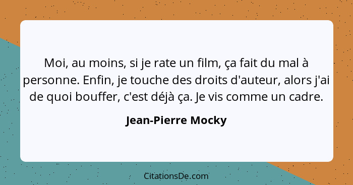 Moi, au moins, si je rate un film, ça fait du mal à personne. Enfin, je touche des droits d'auteur, alors j'ai de quoi bouffer, c'... - Jean-Pierre Mocky