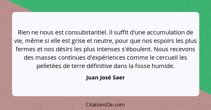 Rien ne nous est consubstantiel. Il suffit d'une accumulation de vie, même si elle est grise et neutre, pour que nos espoirs les plus... - Juan José Saer