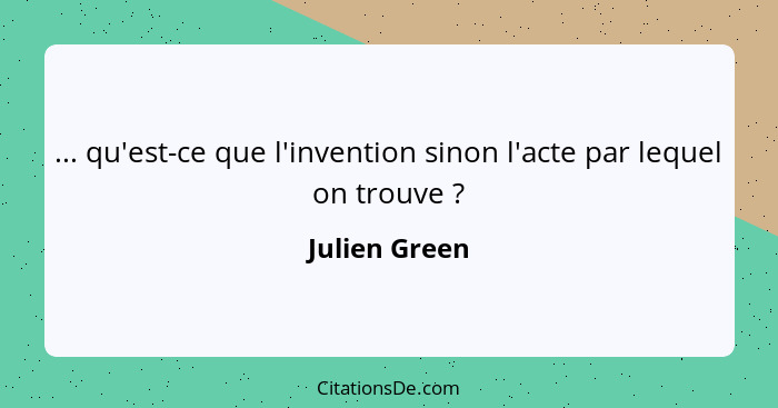 ... qu'est-ce que l'invention sinon l'acte par lequel on trouve ?... - Julien Green