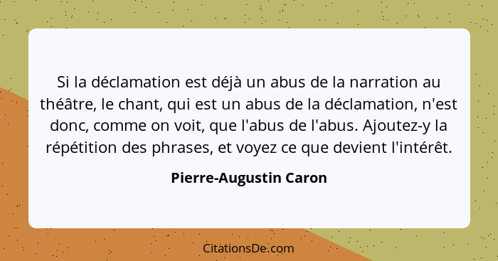 Si la déclamation est déjà un abus de la narration au théâtre, le chant, qui est un abus de la déclamation, n'est donc, comme... - Pierre-Augustin Caron