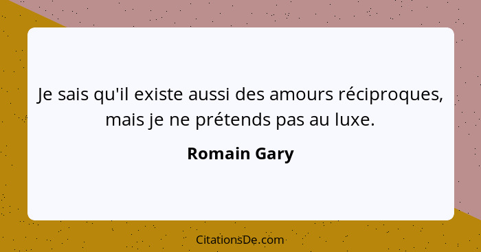 Je sais qu'il existe aussi des amours réciproques, mais je ne prétends pas au luxe.... - Romain Gary