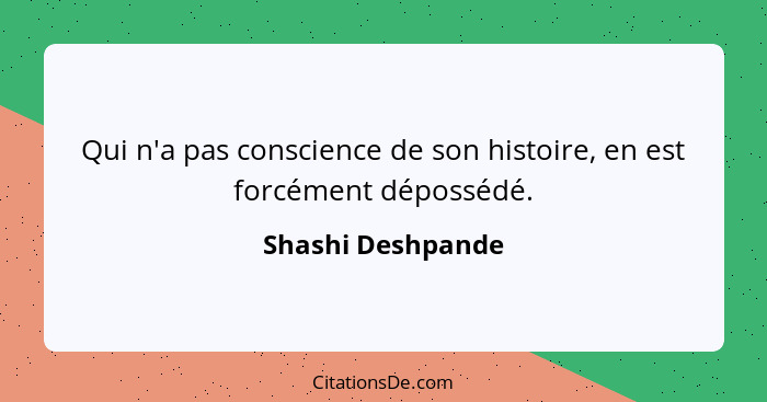 Qui n'a pas conscience de son histoire, en est forcément dépossédé.... - Shashi Deshpande