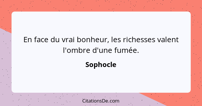 En face du vrai bonheur, les richesses valent l'ombre d'une fumée.... - Sophocle