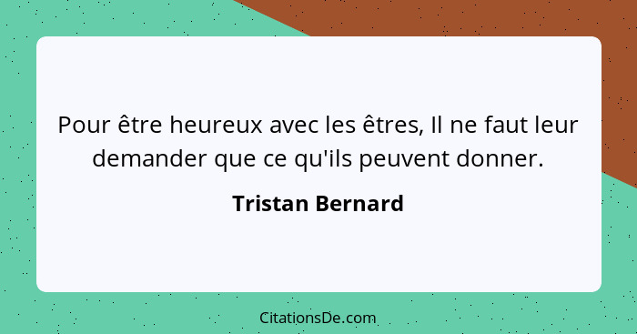 Pour être heureux avec les êtres, Il ne faut leur demander que ce qu'ils peuvent donner.... - Tristan Bernard