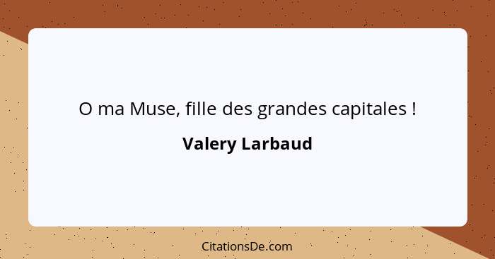 O ma Muse, fille des grandes capitales !... - Valery Larbaud