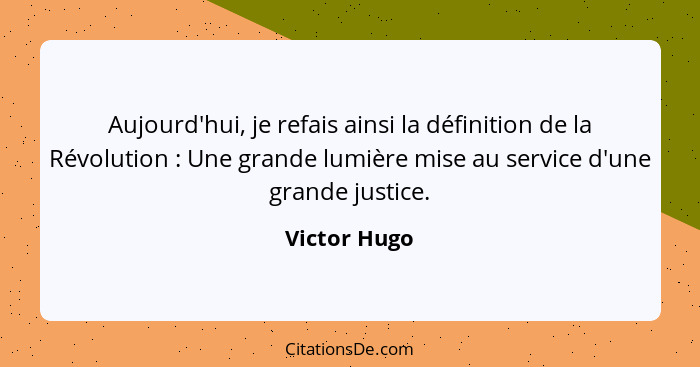 Aujourd'hui, je refais ainsi la définition de la Révolution : Une grande lumière mise au service d'une grande justice.... - Victor Hugo