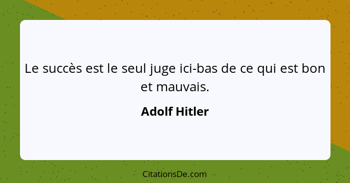 Le succès est le seul juge ici-bas de ce qui est bon et mauvais.... - Adolf Hitler