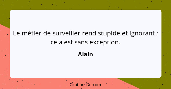 Le métier de surveiller rend stupide et ignorant ; cela est sans exception.... - Alain