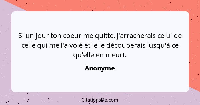 Si un jour ton coeur me quitte, j'arracherais celui de celle qui me l'a volé et je le découperais jusqu'à ce qu'elle en meurt.... - Anonyme