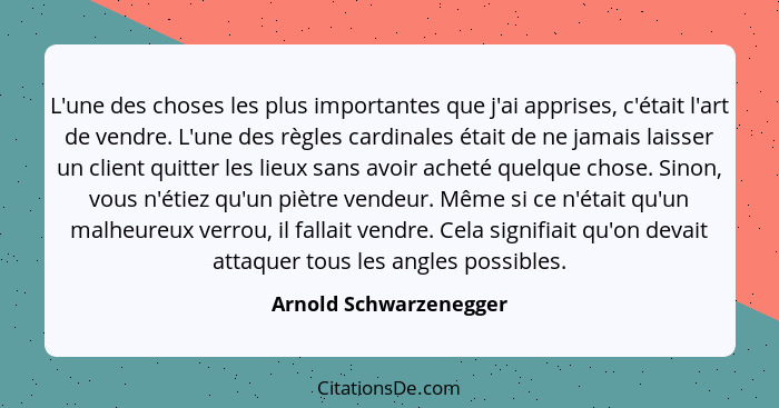 L'une des choses les plus importantes que j'ai apprises, c'était l'art de vendre. L'une des règles cardinales était de ne jama... - Arnold Schwarzenegger