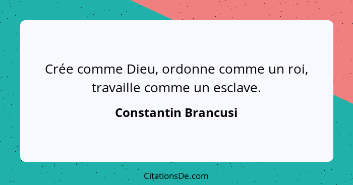 Crée comme Dieu, ordonne comme un roi, travaille comme un esclave.... - Constantin Brancusi