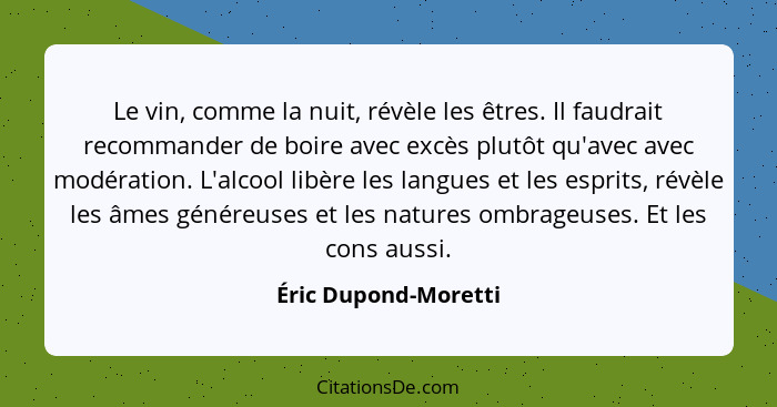 Le vin, comme la nuit, révèle les êtres. Il faudrait recommander de boire avec excès plutôt qu'avec avec modération. L'alcool li... - Éric Dupond-Moretti